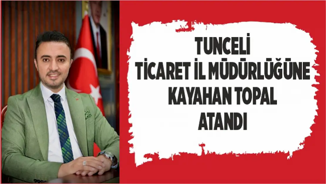 Tunceli Ticaret İl Müdürlüğüne Kayahan Topal atandı 