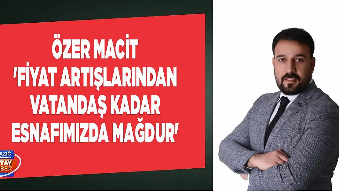 Özer Macit 'Fiyat Artışlarından Vatandaş Kadar Esnafımızda Mağdur'