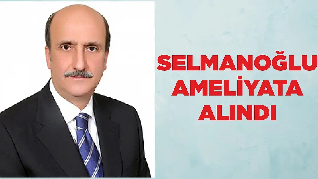 SELMANOĞLU AMELİYATA ALINDI