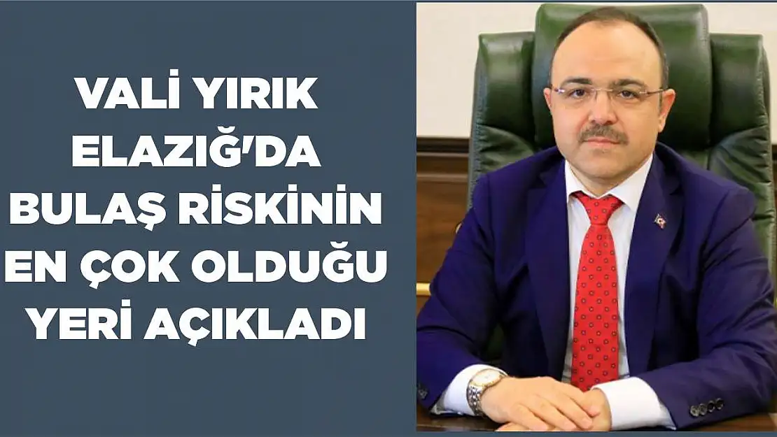 Vali Yırık Elazığ'da Bulaş Riskinin En Çok Olduğu Yeri Açıkladı