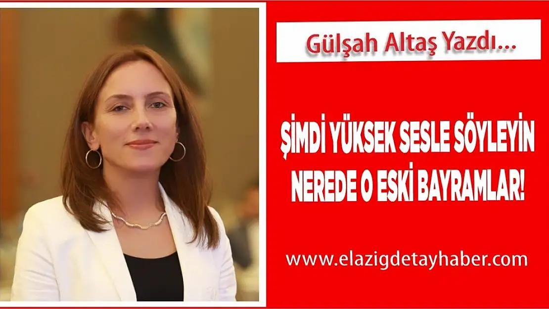 ŞİMDİ YÜKSEK SESLE SÖYLEYİN 'NEREDE O ESKİ BAYRAMLAR'