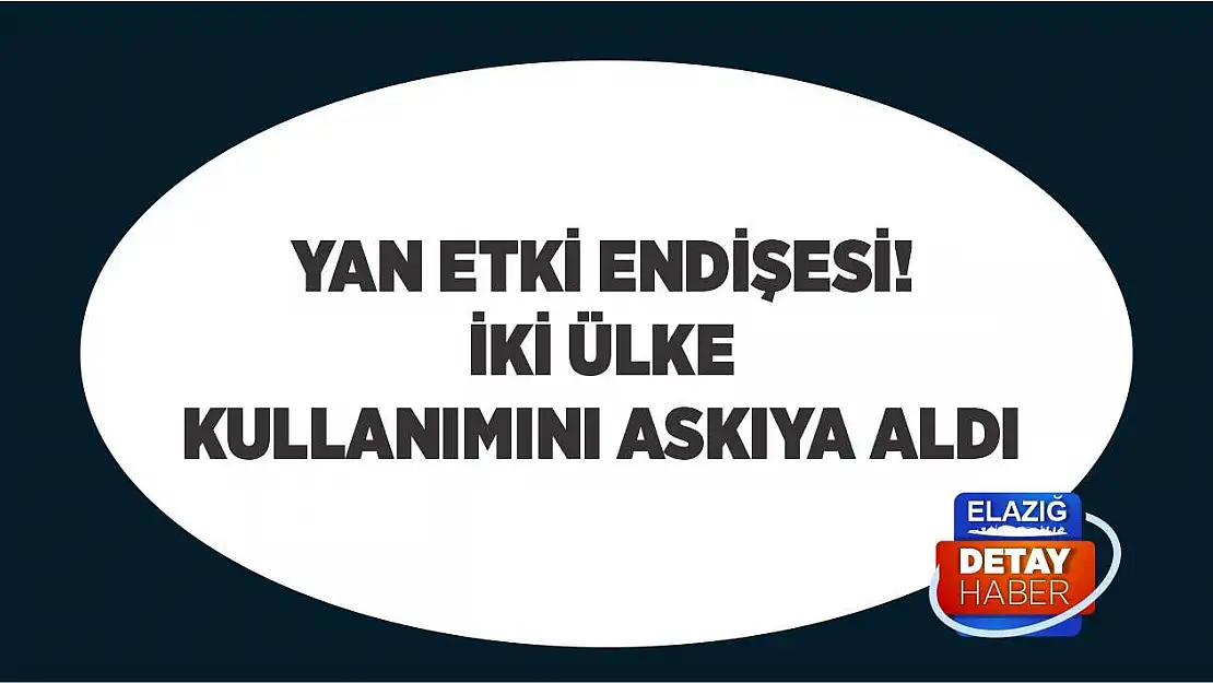 Yan etki endişesi! İki ülke kullanımını askıya aldı