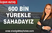 600 BİN YÜREKLE SAHADAYIZ