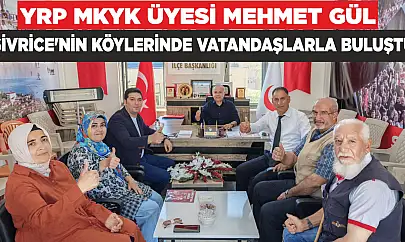 YRP MKYK ÜYESİ MEHMET GÜL, SİVRİCE'NİN KÖYLERİNDE VATANDAŞLARLA BULUŞTU