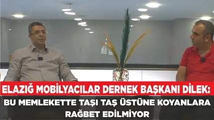 ELAZIĞ MOBİLYACILAR DERNEK BAŞKANI DİLEK: BU MEMLEKETTE TAŞI TAŞ ÜSTÜNE KOYANLARA RAĞBET EDİLMİYOR