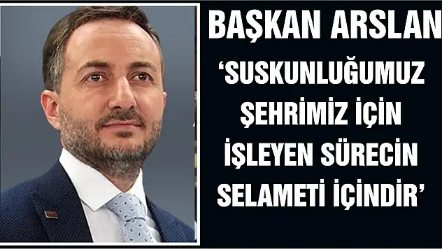 ARSLAN 'SUSKUNLUĞUMUZ ŞEHRİMİZ İÇİN İŞLEYEN SÜRECİN SELAMETİ İÇİNDİR'