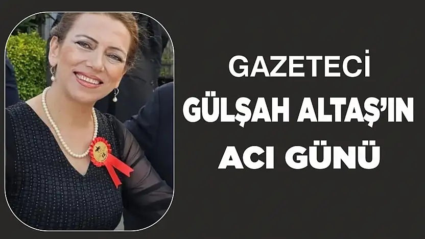 Gazeteci Gülşah Altaş'ın acı günü