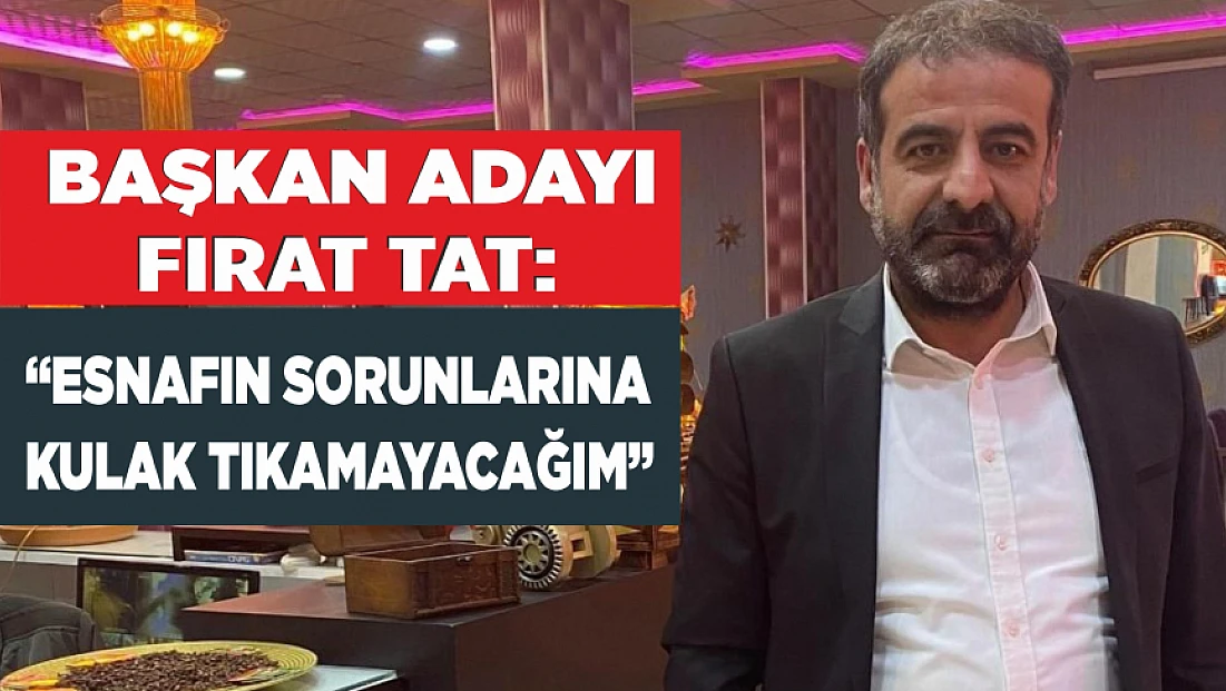 BAŞKAN ADAYI FIRAT TAT: “ESNAFIN SORUNLARINA KULAK TIKAMAYACAĞIM”