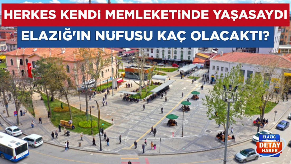 Herkes kendi memleketinde yaşasaydı Elazığ’ın nüfusu kaç olacaktı?