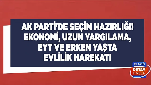 AK Parti'de seçim hazırlığı! Ekonomi, uzun yargılama, EYT ve erken yaşta evlilik harekatı