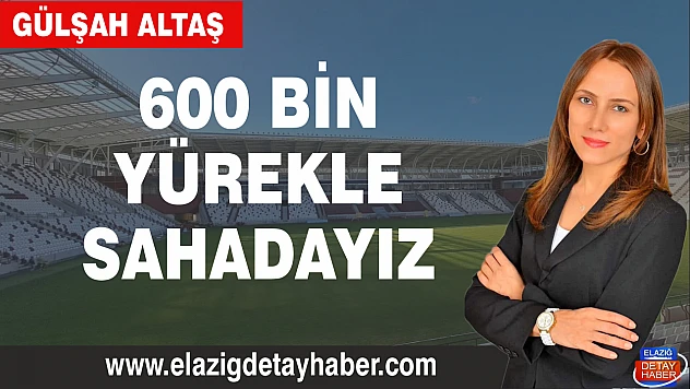 600 BİN YÜREKLE SAHADAYIZ