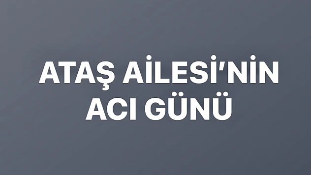 Ataş Ailesi'nin acı günü
