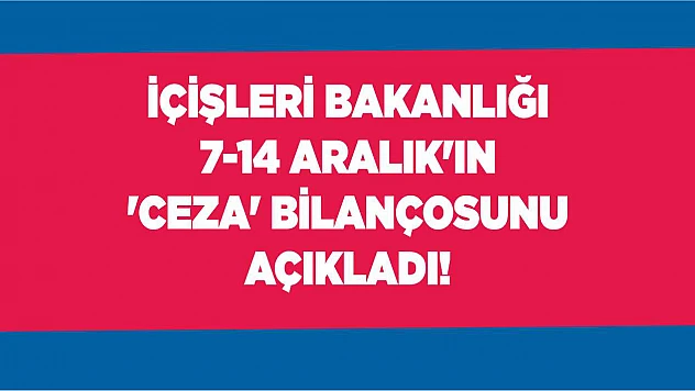 Bakanlık 7-14 Aralık'ın 'ceza' bilançosunu açıkladı!