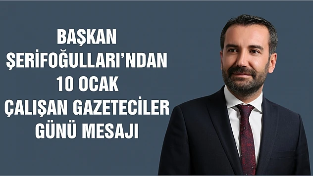 Başkan Şerifoğulları'ndan 10 Ocak Çalışan Gazeteciler Günü Mesajı