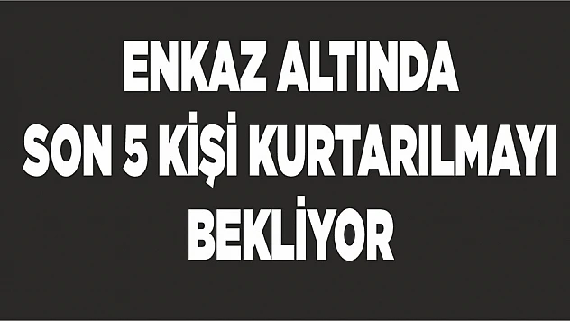 Son 5 Kişi Kurtarılmayı Bekliyor