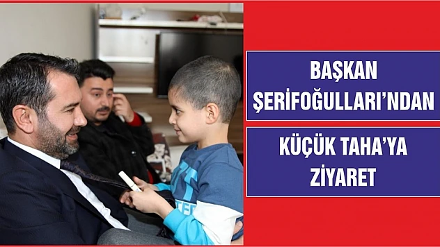 Başkan Şerifoğulları'ndan Küçük Taha'ya Ziyaret