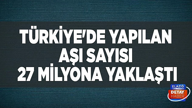 Türkiye'de yapılan aşı sayısı 27 milyona yaklaştı