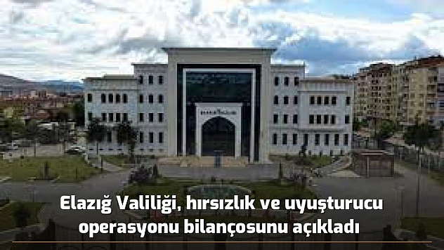 Elazığ Valiliği, hırsızlık ve uyuşturucu operasyonu bilançosunu açıkladı 