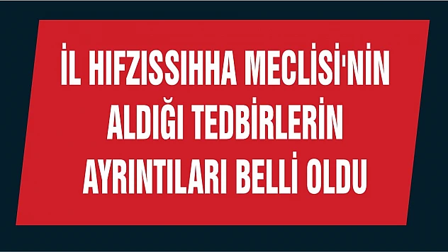 İl Hıfzıssıhha Meclisi'nin Aldığı Tedbirlerin Ayrıntıları Belli Oldu