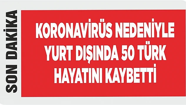 Koronavirüs Nedeniyle Yurt Dışında 50 Türk Hayatını Kaybetti 