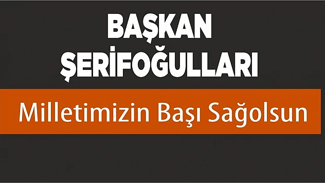  Başkan Şerifoğulları 'Milletimizin Başı Sağ Olsun'