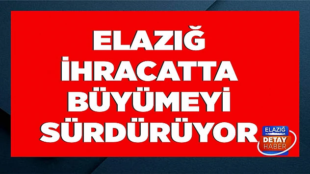 Elazığ İhracatta Büyümeyi Sürdürüyor