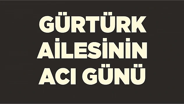 Gürtürk ailesinin acı günü