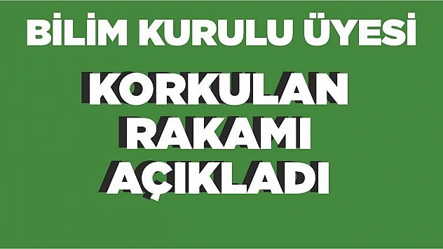 Bilim kurulu üyesi korkulan rakamı açıkladı'