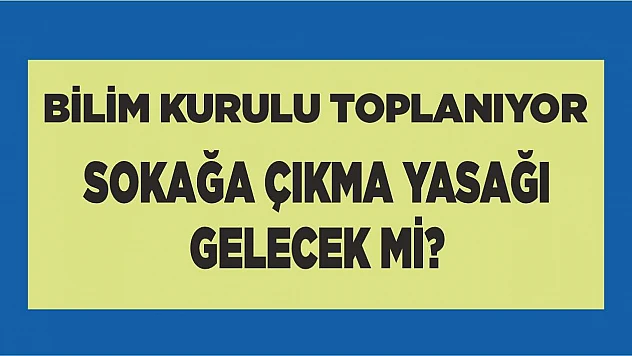 Bilim Kurulu toplanıyor, sokağa çıkma yasağı gelecek mi?