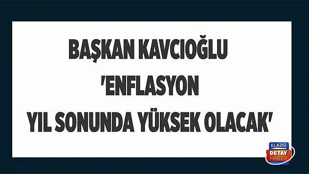 Başkan Kavcıoğlu 'Enflasyon yıl sonunda yüksek olacak'