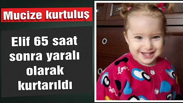 Mucize kurtuluş! Elif 65 saat sonra yaralı olarak kurtarıldı