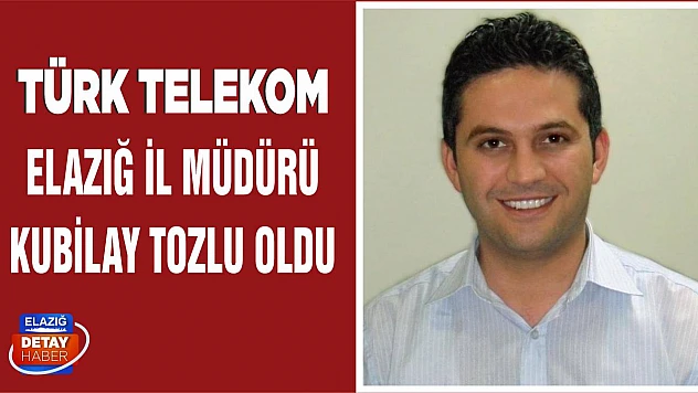 Türk Telekom Elazığ İl Müdürü Kubilay Tozlu Oldu