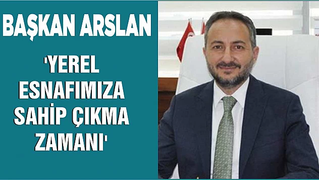 Başkan Arslan 'Yerel Esnafımıza Sahip Çıkma Zamanı'