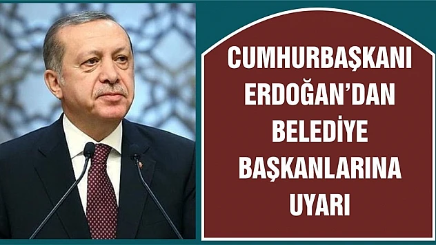 Cumhurbaşkanı Erdoğan'dan Belediye Başkanlarına Uyarı