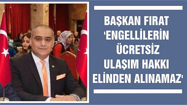 Başkan Fırat 'Engellilerin Ücretsiz Ulaşım Hakkı Elinden Alınamaz'