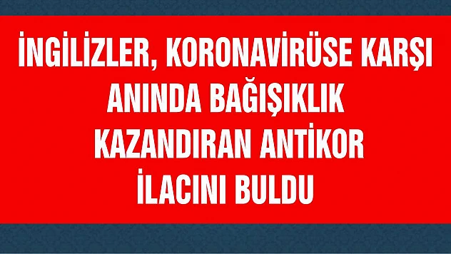 İngilizler, koronavirüse karşı anında bağışıklık kazandıran antikor ilacını buldu
