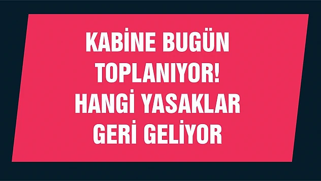 Kabine bugün toplanıyor! Hangi yasaklar geri geliyor