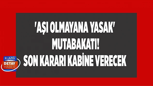 'Aşı olmayana yasak' mutabakatı! Son kararı Kabine verecek