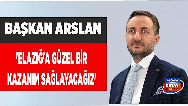 Başkan Arslan 'Elazığ'a Güzel Bir Kazanım Sağlayacağız'