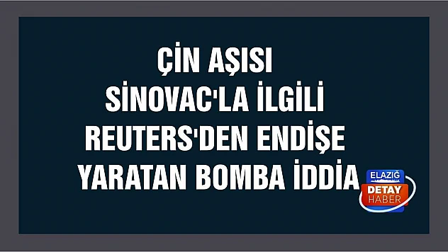 Çin aşısı Sinovac'la ilgili Reuters'den endişe yaratan bomba iddia
