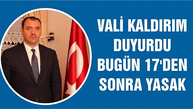 Vali Kaldırım açıkladı! Bugün 17'den sonra yasak