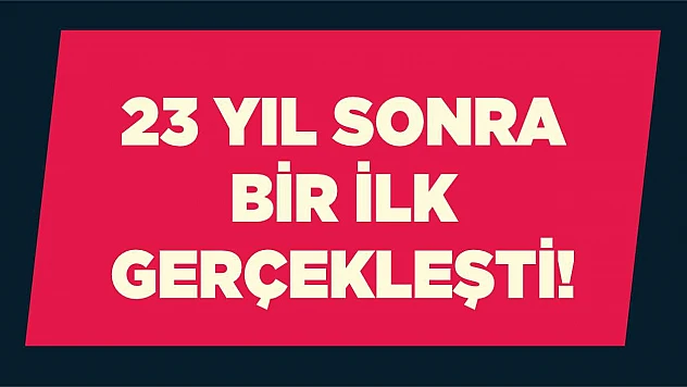 23 yıl sonra bir ilk gerçekleşti!