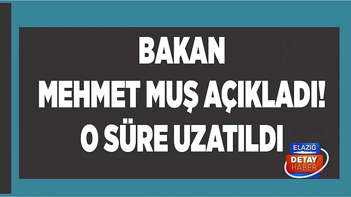 Bakan Mehmet Muş açıkladı! O süre uzatıldı