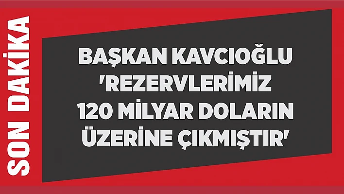 Başkan Kavcıoğlu 'Rezervlerimiz 120 milyar doların üzerine çıkmıştır'
