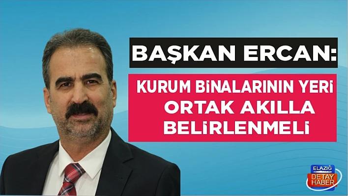 Başkan Ercan: Kurum binalarının yeri ortak akılla belirlenmeli