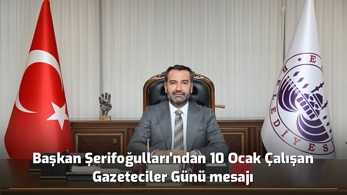 Başkan Şerifoğulları'ndan 10 Ocak Çalışan Gazeteciler Günü mesajı