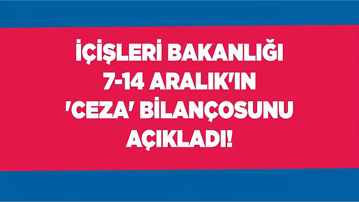 Bakanlık 7-14 Aralık'ın 'ceza' bilançosunu açıkladı!