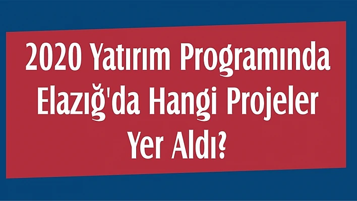 2020 Yatırım Programında Elazığ'da Hangi Projeler Yer Aldı?