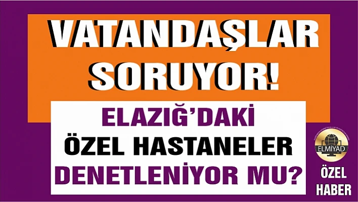 Elazığ'da özel hastaneler denetleniyor mu?