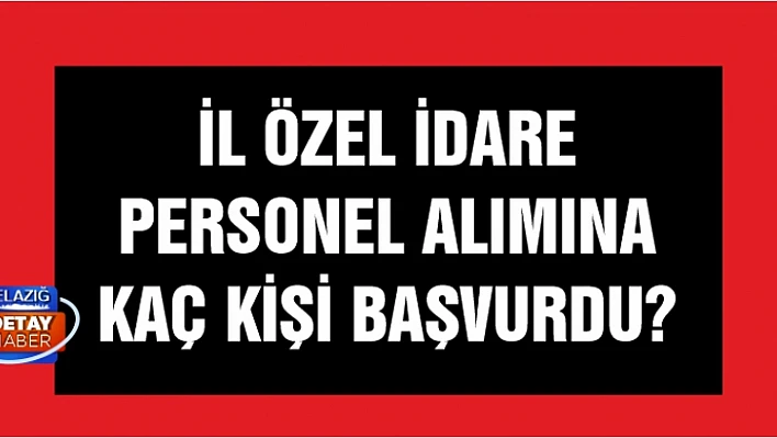 Elazığ İl Özel İdaresi'nin personel ilanına kaç kişi başvurdu? 